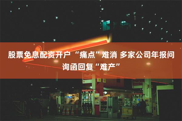 股票免息配资开户 “痛点”难消 多家公司年报问询函回复“难产”