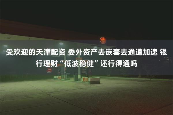 受欢迎的天津配资 委外资产去嵌套去通道加速 银行理财“低波稳健”还行得通吗