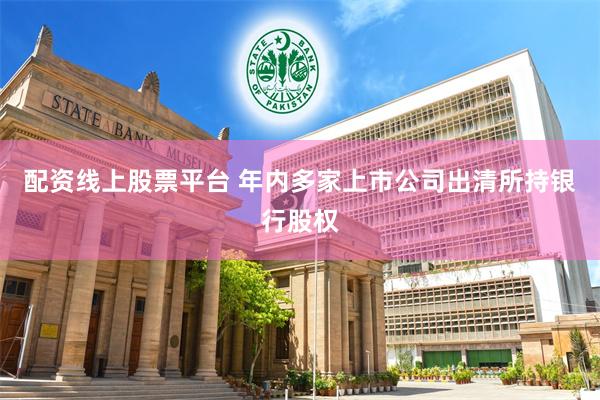 配资线上股票平台 年内多家上市公司出清所持银行股权