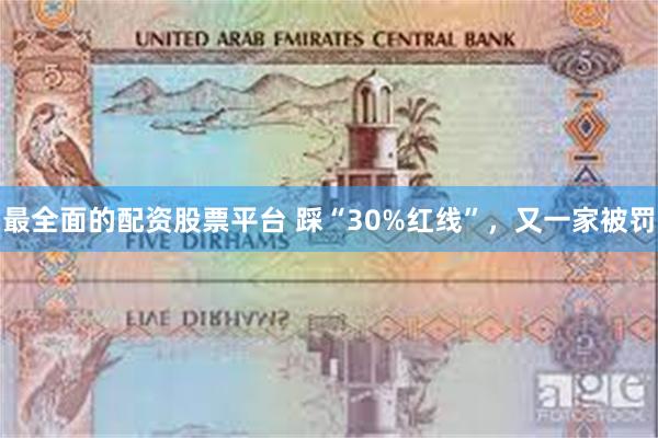 最全面的配资股票平台 踩“30%红线”，又一家被罚