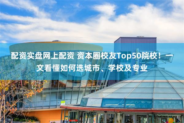 配资实盘网上配资 资本圈校友Top50院校！一文看懂如何选城市、学校及专业