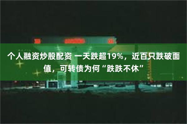 个人融资炒股配资 一天跌超19%，近百只跌破面值，可转债为何“跌跌不休”