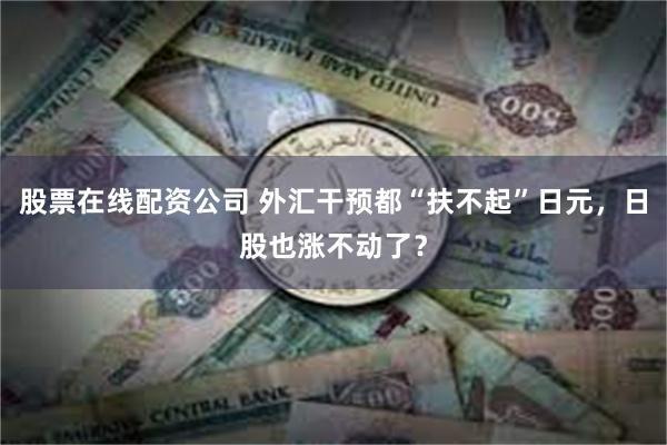 股票在线配资公司 外汇干预都“扶不起”日元，日股也涨不动了？