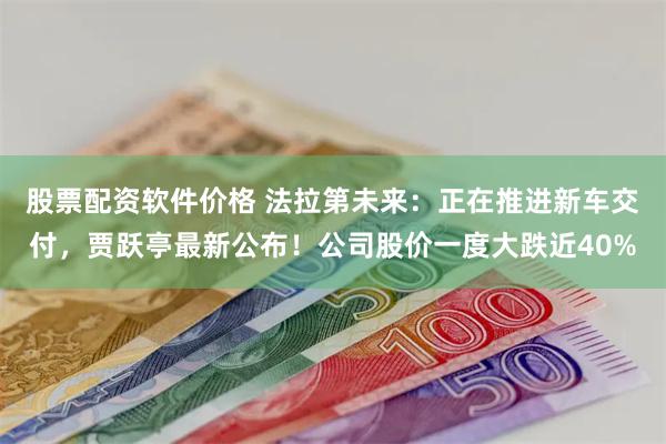 股票配资软件价格 法拉第未来：正在推进新车交付，贾跃亭最新公布！公司股价一度大跌近40%