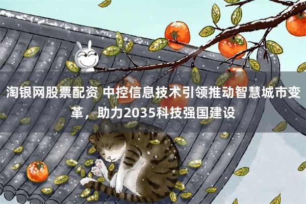 淘银网股票配资 中控信息技术引领推动智慧城市变革，助力2035科技强国建设