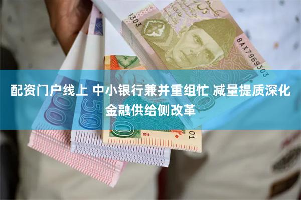 配资门户线上 中小银行兼并重组忙 减量提质深化金融供给侧改革