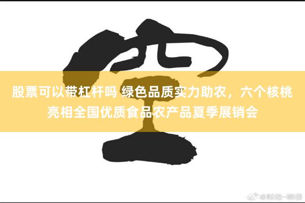 股票可以带杠杆吗 绿色品质实力助农，六个核桃亮相全国优质食品农产品夏季展销会