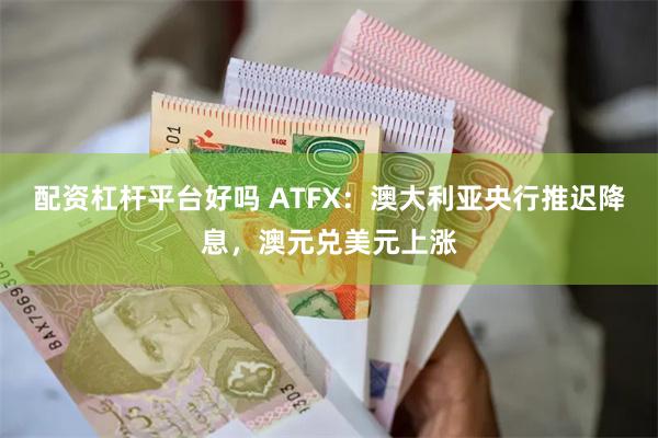 配资杠杆平台好吗 ATFX：澳大利亚央行推迟降息，澳元兑美元上涨