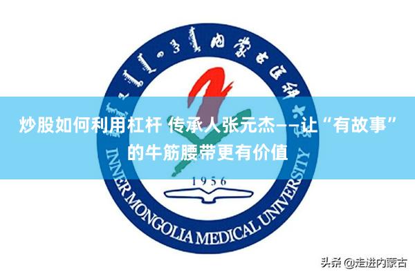 炒股如何利用杠杆 传承人张元杰——让“有故事”的牛筋腰带更有价值