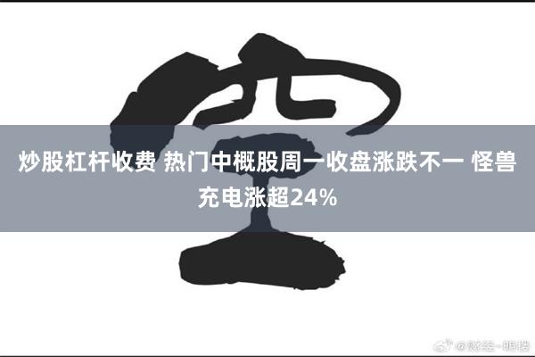 炒股杠杆收费 热门中概股周一收盘涨跌不一 怪兽充电涨超24%