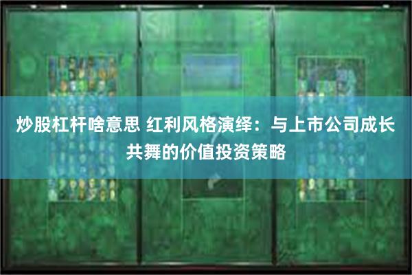 炒股杠杆啥意思 红利风格演绎：与上市公司成长共舞的价值投资策略