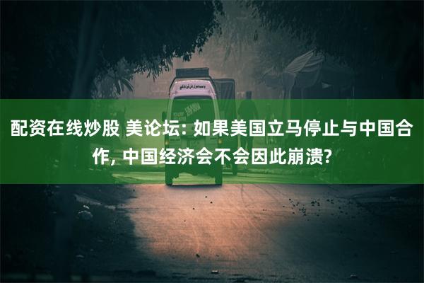 配资在线炒股 美论坛: 如果美国立马停止与中国合作, 中国经济会不会因此崩溃?