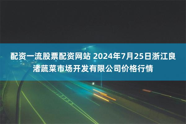 配资一流股票配资网站 2024年7月25日浙江良渚蔬菜市场开发有限公司价格行情