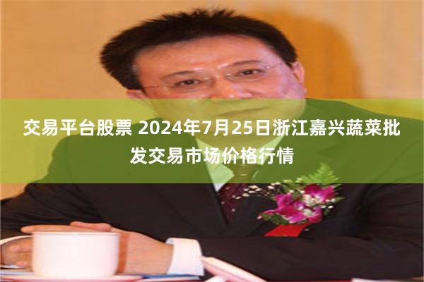 交易平台股票 2024年7月25日浙江嘉兴蔬菜批发交易市场价格行情