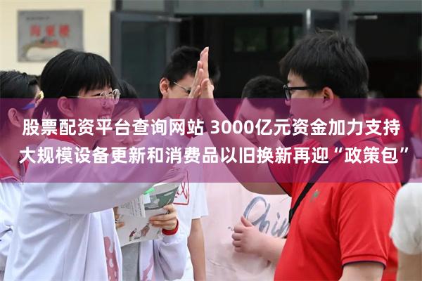 股票配资平台查询网站 3000亿元资金加力支持 大规模设备更新和消费品以旧换新再迎“政策包”