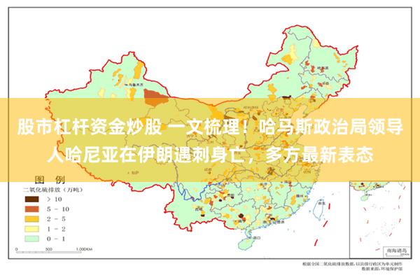 股市杠杆资金炒股 一文梳理！哈马斯政治局领导人哈尼亚在伊朗遇刺身亡，多方最新表态