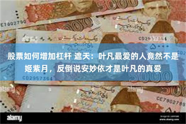 股票如何增加杠杆 遮天：叶凡最爱的人竟然不是姬紫月，反倒说安妙依才是叶凡的真爱