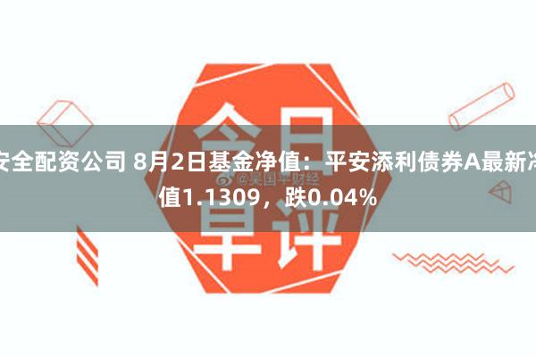 安全配资公司 8月2日基金净值：平安添利债券A最新净值1.1309，跌0.04%