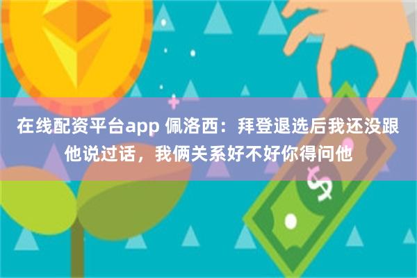 在线配资平台app 佩洛西：拜登退选后我还没跟他说过话，我俩关系好不好你得问他