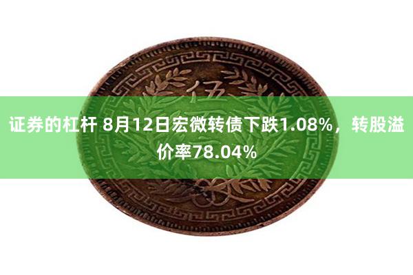 证券的杠杆 8月12日宏微转债下跌1.08%，转股溢价率78.04%