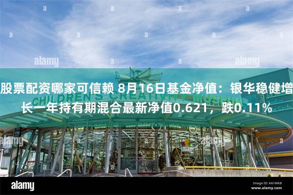 股票配资哪家可信赖 8月16日基金净值：银华稳健增长一年持有期混合最新净值0.621，跌0.11%