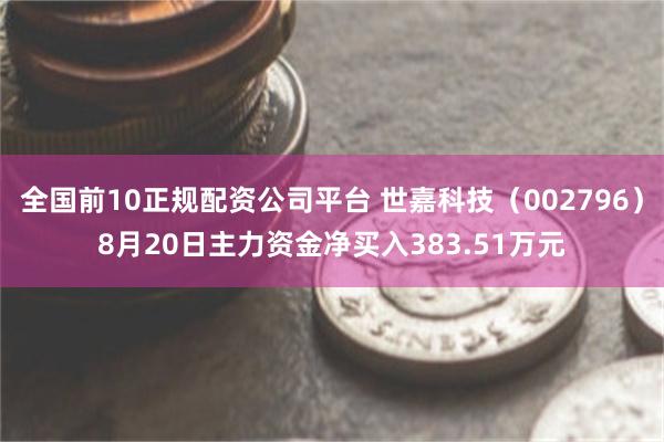 全国前10正规配资公司平台 世嘉科技（002796）8月20日主力资金净买入383.51万元