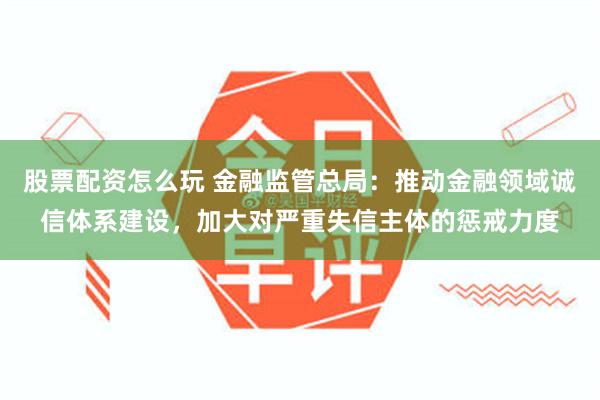 股票配资怎么玩 金融监管总局：推动金融领域诚信体系建设，加大对严重失信主体的惩戒力度