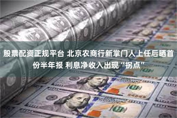 股票配资正规平台 北京农商行新掌门人上任后晒首份半年报 利息净收入出现“拐点”