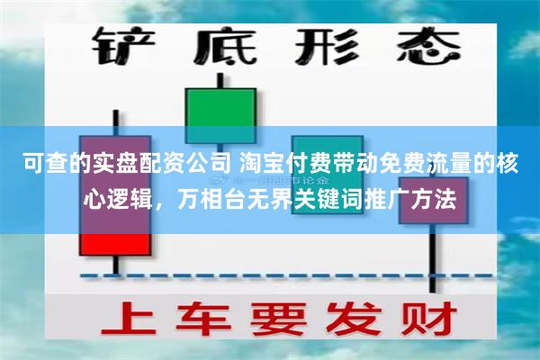 可查的实盘配资公司 淘宝付费带动免费流量的核心逻辑，万相台无界关键词推广方法