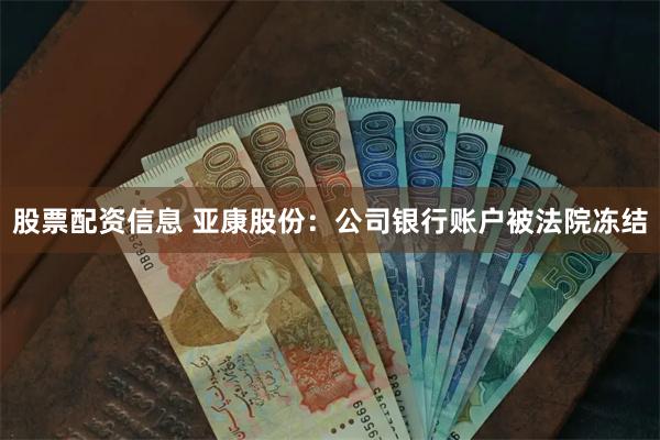 股票配资信息 亚康股份：公司银行账户被法院冻结