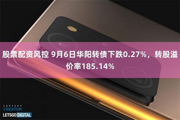 股票配资风控 9月6日华阳转债下跌0.27%，转股溢价率185.14%