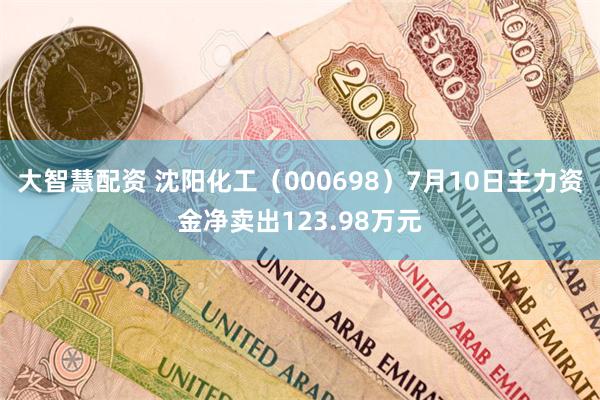 大智慧配资 沈阳化工（000698）7月10日主力资金净卖出123.98万元