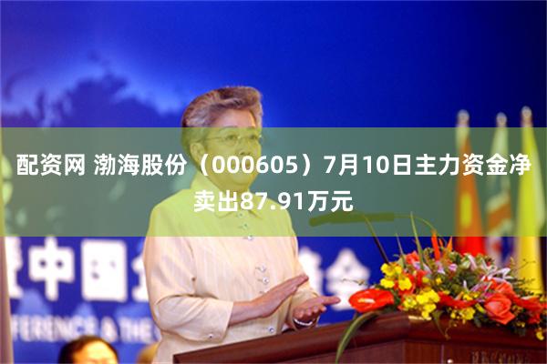 配资网 渤海股份（000605）7月10日主力资金净卖出87.91万元