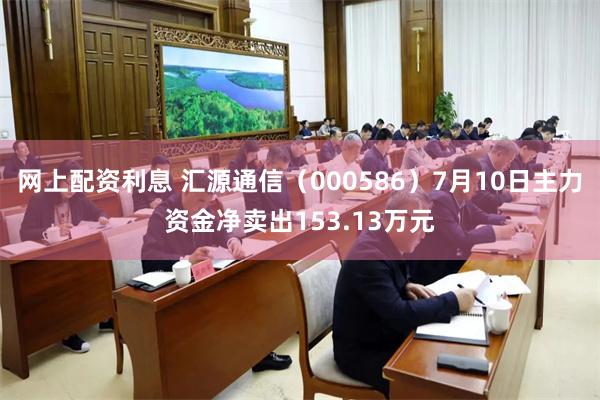 网上配资利息 汇源通信（000586）7月10日主力资金净卖出153.13万元