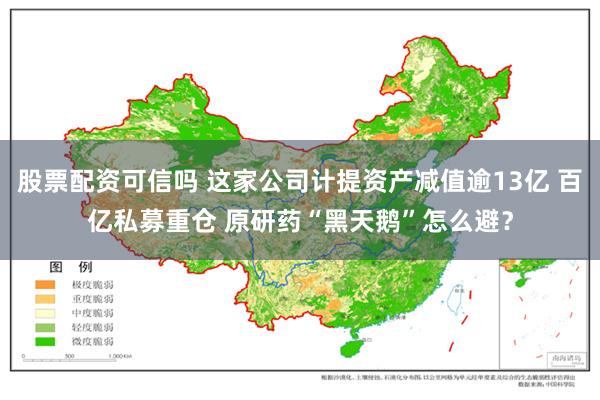 股票配资可信吗 这家公司计提资产减值逾13亿 百亿私募重仓 原研药“黑天鹅”怎么避？