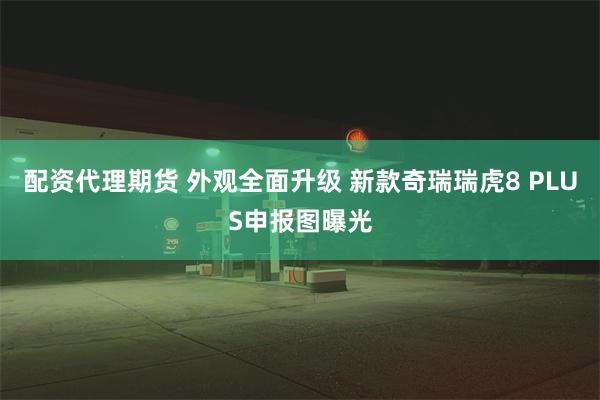 配资代理期货 外观全面升级 新款奇瑞瑞虎8 PLUS申报图曝光