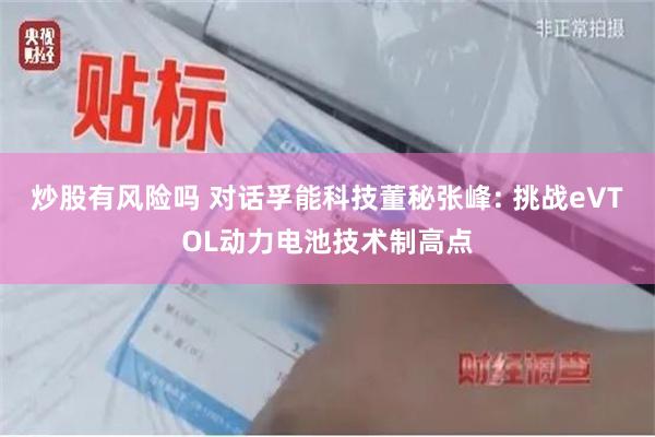 炒股有风险吗 对话孚能科技董秘张峰: 挑战eVTOL动力电池技术制高点