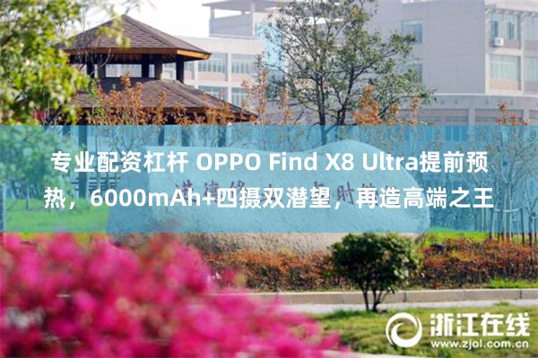 专业配资杠杆 OPPO Find X8 Ultra提前预热，6000mAh+四摄双潜望，再造高端之王