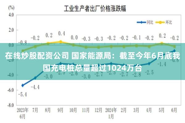 在线炒股配资公司 国家能源局：截至今年6月底我国充电桩总量超过1024万台