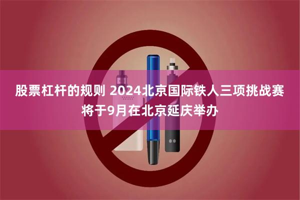 股票杠杆的规则 2024北京国际铁人三项挑战赛将于9月在北京延庆举办