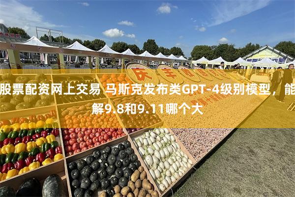 股票配资网上交易 马斯克发布类GPT-4级别模型，能解9.8和9.11哪个大