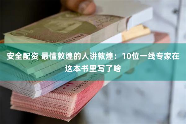 安全配资 最懂敦煌的人讲敦煌：10位一线专家在这本书里写了啥