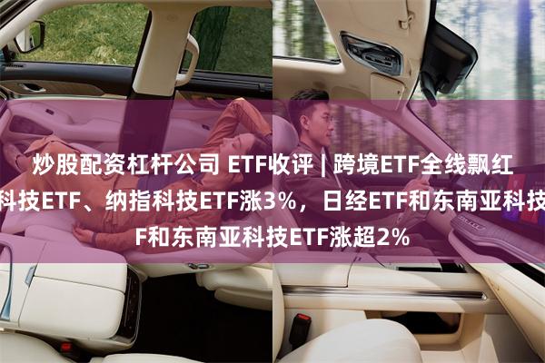 炒股配资杠杆公司 ETF收评 | 跨境ETF全线飘红，标普生物科技ETF、纳指科技ETF涨3%，日经ETF和东南亚科技ETF涨超2%