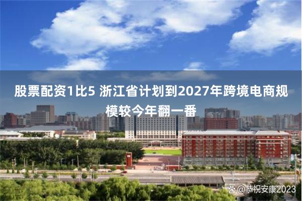 股票配资1比5 浙江省计划到2027年跨境电商规模较今年翻一番