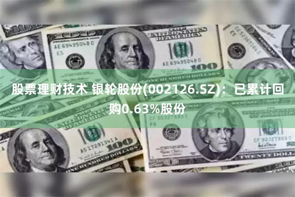 股票理财技术 银轮股份(002126.SZ)：已累计回购0.63%股份