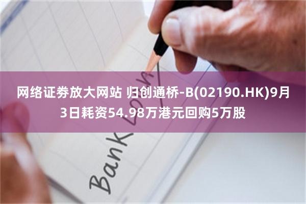 网络证劵放大网站 归创通桥-B(02190.HK)9月3日耗资54.98万港元回购5万股