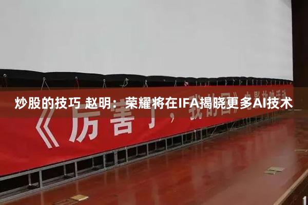 炒股的技巧 赵明：荣耀将在IFA揭晓更多AI技术