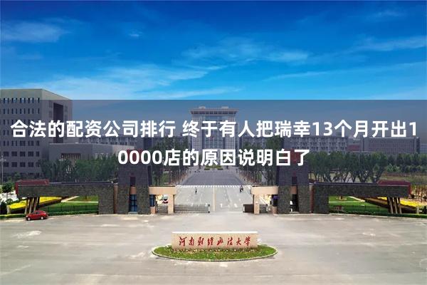 合法的配资公司排行 终于有人把瑞幸13个月开出10000店的原因说明白了