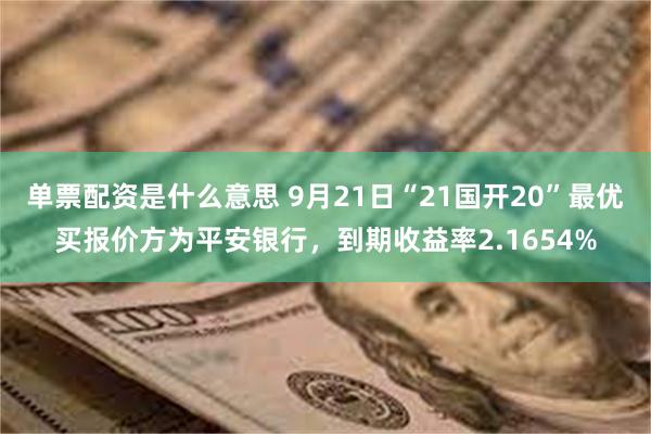 单票配资是什么意思 9月21日“21国开20”最优买报价方为平安银行，到期收益率2.1654%