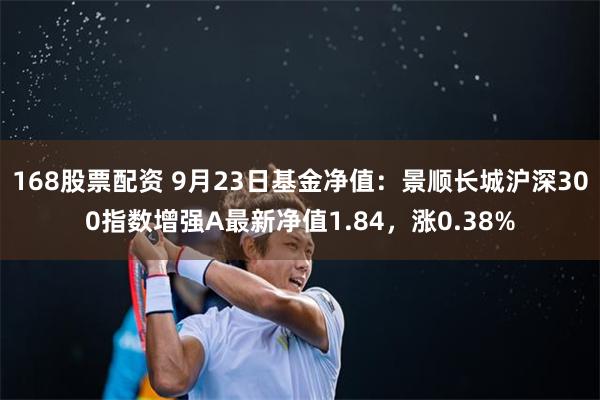 168股票配资 9月23日基金净值：景顺长城沪深300指数增强A最新净值1.84，涨0.38%